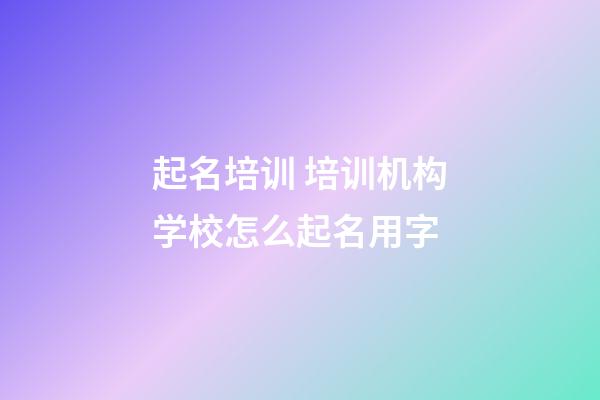 起名培训 培训机构学校怎么起名用字